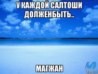 у каждой салтоши долженбыть.. магжан