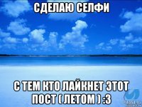 сделаю селфи с тем кто лайкнет этот пост ( летом ) :3