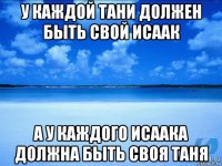 у каждой тани должен быть свой исаак а у каждого исаака должна быть своя таня