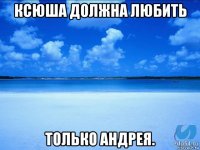 ксюша должна любить только андрея.