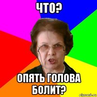 что? опять голова болит?