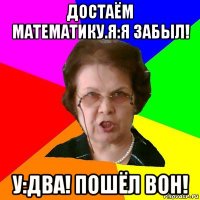 достаём математику.я:я забыл! у:два! пошёл вон!