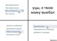 уцы, я твою маму выебал