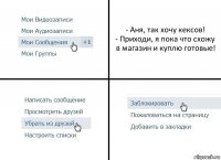 - Аня, так хочу кексов!
- Приходи, я пока что схожу в магазин и куплю готовые!