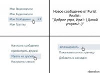 Новое сообщение от Purist Realist:
"Доброе утро, Ира!:-) Давай угорать!:-)"