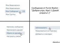 Сообщение от Purist Realist:
"Доброе утро, Ира!:-) Давай угорать!:-)"