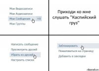 Приходи ко мне слушать "Каспийский груз"