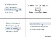 Знаешь кака мо любима песня?
Какая?
Лада седан баклажан