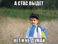 а стас выдет нет и не думай