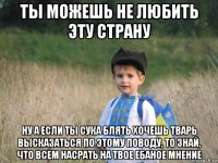 ты можешь не любить эту страну ну а если ты сука блять хочешь тварь высказаться по этому поводу, то знай, что всем насрать на твое ебаное мнение