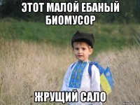 этот малой ебаный биомусор жрущий сало