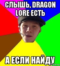 слышь, dragon lore есть а если найду