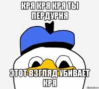 кря кря кря ты пердурня этот взгляд убивает кря