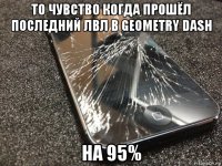 то чувство когда прошёл последний лвл в geometry dash на 95%