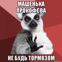 машенька прокофєва не будь тормозом