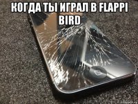 когда ты играл в flappi bird 