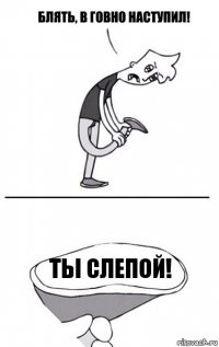 Ты слепой!