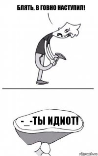 -_-ты идиот!