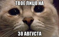 твое лицо на 30 августа