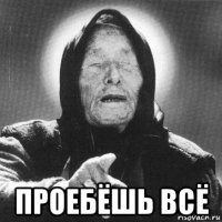  проебёшь всё