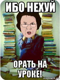 ибо нехуй орать на уроке!