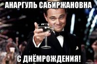 анаргуль сабиржановна с днёмрождения!