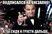 подписался на внезапно! а ты сиди и грусти дальше..