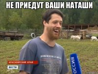 не приедут ваши наташи 