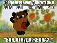 когда перебрал двигатель и остались лишние запчасти: "бля, откуда же она?.."