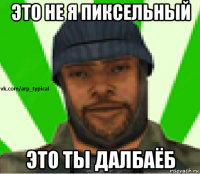 это не я пиксельный это ты далбаёб