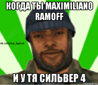 когда ты maximiliano ramoff и у тя сильвер 4