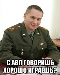  с авп говоришь хорошо играешь?