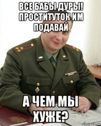 все бабы дуры! проституток им подавай а чем мы хуже?