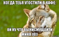 когда тебя угостили в кафе: ой ну что вынисмущайти миня )0))