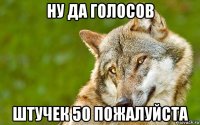 ну да голосов штучек 50 пожалуйста