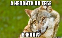 а непойти ли тебе в жопу?