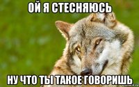 ой я стесняюсь ну что ты такое говоришь