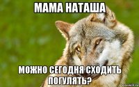 мама наташа можно сегодня сходить погулять?