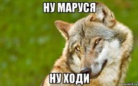 ну маруся ну ходи