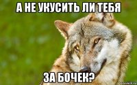 а не укусить ли тебя за бочек?