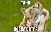 таня когда встр?