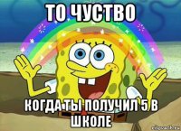 то чуство когда ты получил 5 в школе