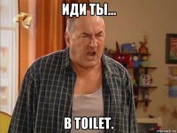 иди ты... в toilet.