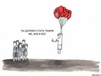  ТЫ ДОЛЖЕН СТАТЬ ТАКИМ ЖЕ, КАК И ВСЕ 