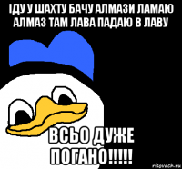 іду у шахту бачу алмази ламаю алмаз там лава падаю в лаву всьо дуже погано!!!!!