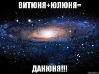 витюня+юлюня= данюня!!!