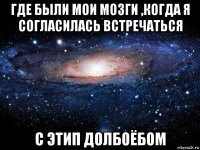 где были мои мозги ,когда я согласилась встречаться с этип долбоёбом