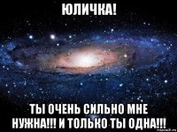 юличка! ты очень сильно мне нужна!!! и только ты одна!!!