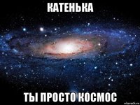 катенька ты просто космос