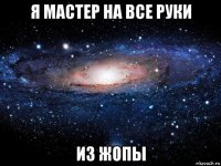 я мастер на все руки из жопы